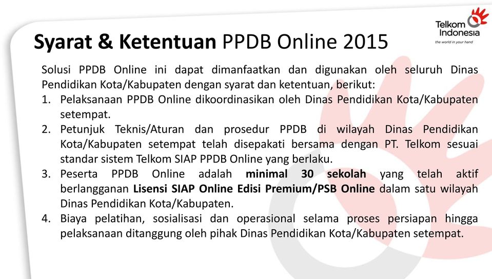 Petunjuk Teknis/Aturan dan prosedur PPDB di wilayah Dinas Pendidikan Kota/Kabupaten setempat telah disepakati bersama dengan PT. Telkom sesuai standar sistem Telkom SIAP PPDB Online yang berlaku. 3.