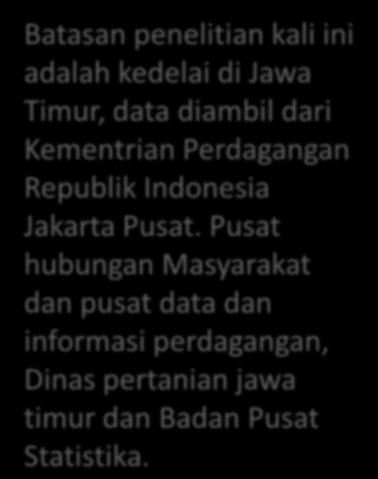 Batasan penelitian kali ini adalah kedelai di Jawa Timur, data diambil dari Kementrian Perdagangan Republik Indonesia Jakarta Pusat.