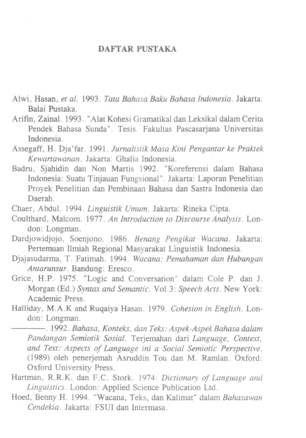 DAFTAR PUSTAKA Alwi, Hasan, et al. 1993. Tata Bahasa Baku Bahasa Indonesia. Jakarta: Balai Pustaka. Arifin, Zainal. 1993. "AI at Kohesi Gramatikal dan Leksikal dalam Cerita Pendek Bahasa Sunda".