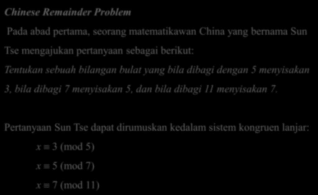 Chinese Remainder Problem Pada abad pertama, seorang matematikawan China yang bernama Sun Tse mengajukan pertanyaan sebagai berikut: Tentukan sebuah bilangan bulat yang bila dibagi