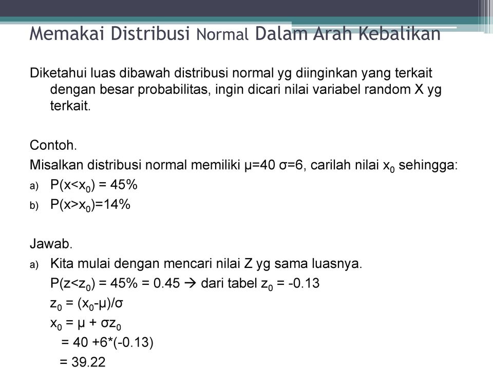 Misalkan distribusi normal memiliki μ=40 σ=6, carilah nilai x 0 sehingga: a) P(x<x 0 ) = 45% b) P(x>x 0 )=14% Jawab.
