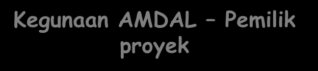 Kegunaan AMDAL Pemilik proyek Melindungi proyek yg melanggar UU (tuduhan pelanggaran) Melihat masalah2 lingkungan yang akan