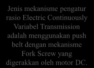 Jenis mekanisme pengatur rasio Electric Continuously Variabel Transmission adalah menggunakan push belt dengan mekanisme Fork Screw