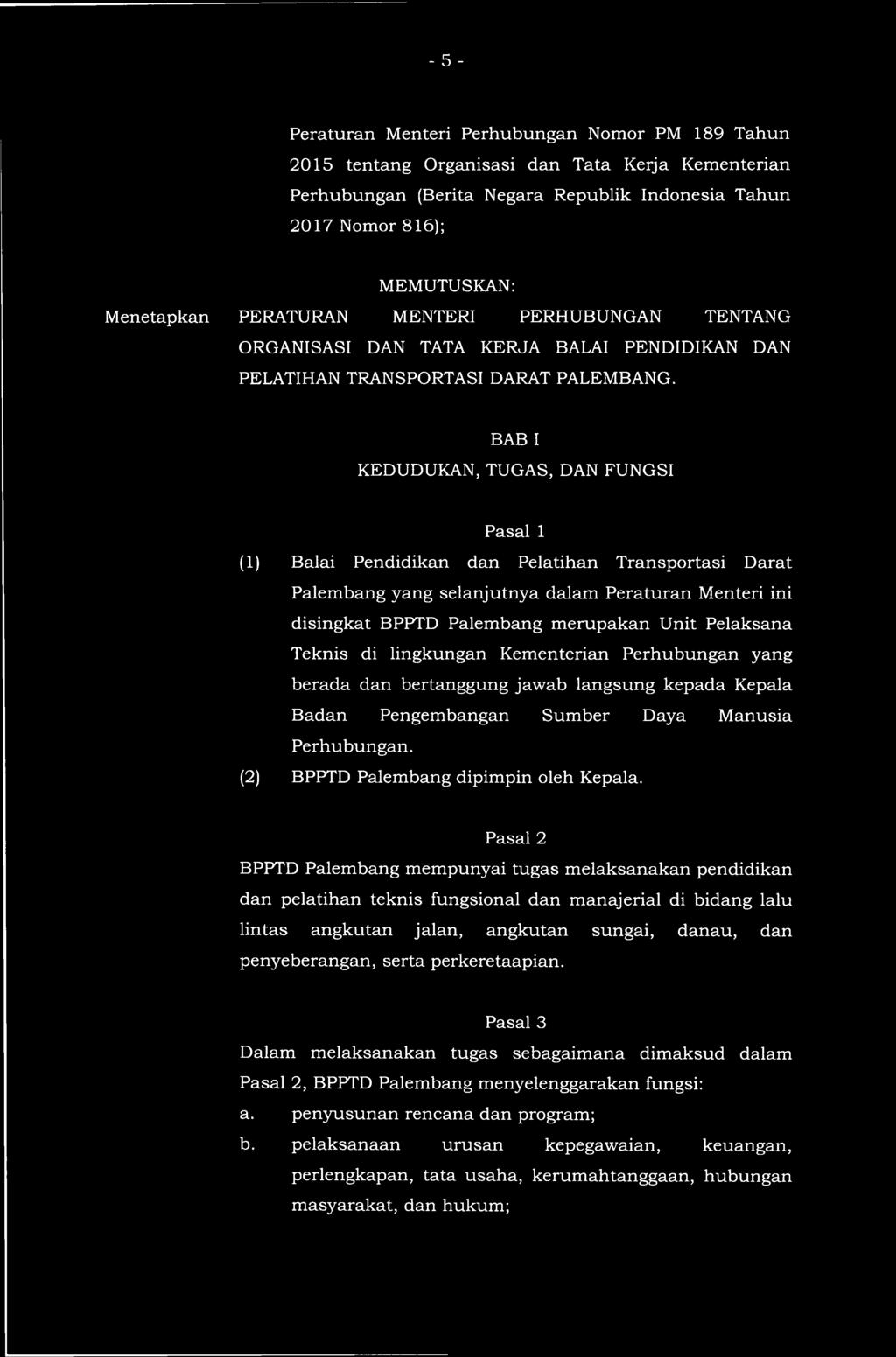 BAB I KEDUDUKAN, TUGAS, DAN FUNGSI Pasal 1 (1) Balai Pendidikan dan Pelatihan Transportasi Darat Palembang yang selanjutnya dalam Peraturan Menteri ini disingkat BPPTD Palembang merupakan Unit