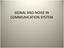 SIGNAL AND NOISE IN COMMUNICATION SYSTEM